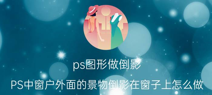 ps图形做倒影 PS中窗户外面的景物倒影在窗子上怎么做？